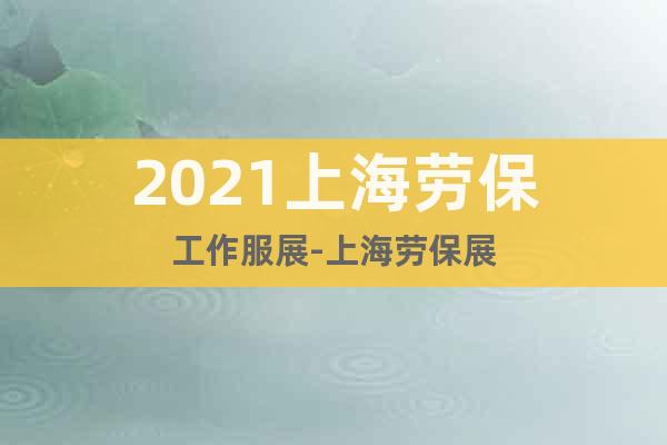 2021上海劳保工作服展-上海劳保展