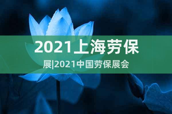 2021上海劳保展|2021中国劳保展会