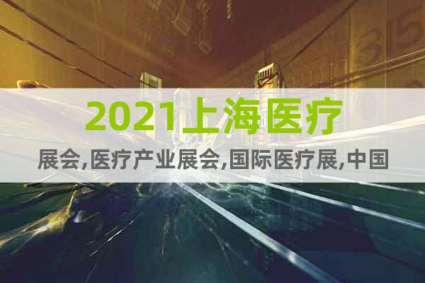 2021上海醫(yī)療展會(huì),醫(yī)療產(chǎn)業(yè)展會(huì),國際醫(yī)療展,中國醫(yī)療展
