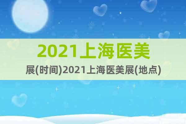2021上海醫(yī)美展(時間)2021上海醫(yī)美展(地點)