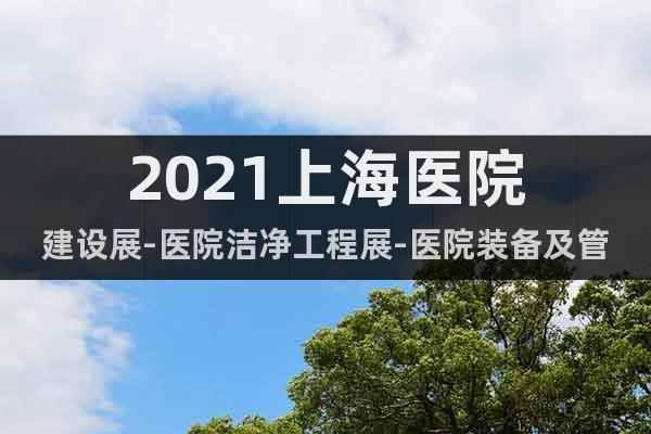 2021上海醫(yī)院建設(shè)展-醫(yī)院潔凈工程展-醫(yī)院裝備及管理展覽會(huì)