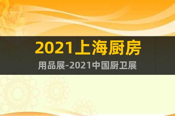 2021上海廚房用品展-2021中國廚衛(wèi)展