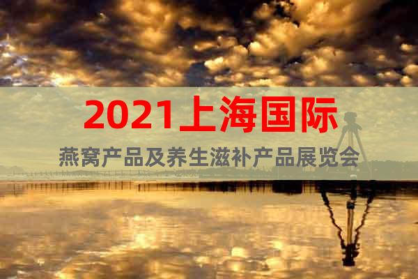 2021上海国际燕窝产品及养生滋补产品展览会