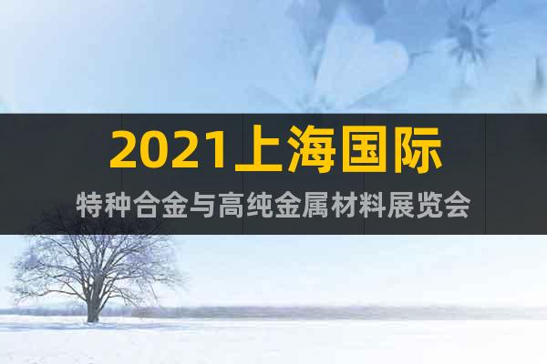 2021上海国际特种合金与高纯金属材料展览会