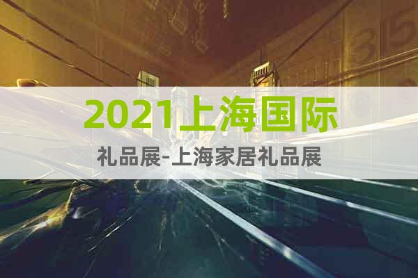 2021上海国际礼品展-上海家居礼品展