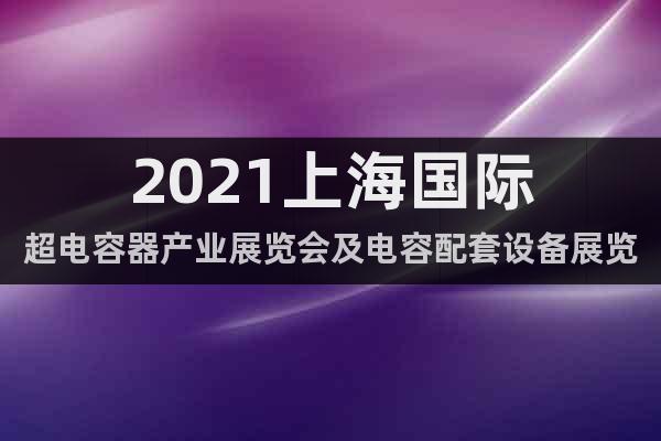 2021上海国际超电容器产业展览会及电容配套设备展览会