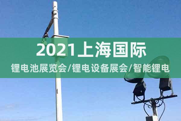 2021上海國際鋰電池展覽會(huì)/鋰電設(shè)備展會(huì)/智能鋰電制造展