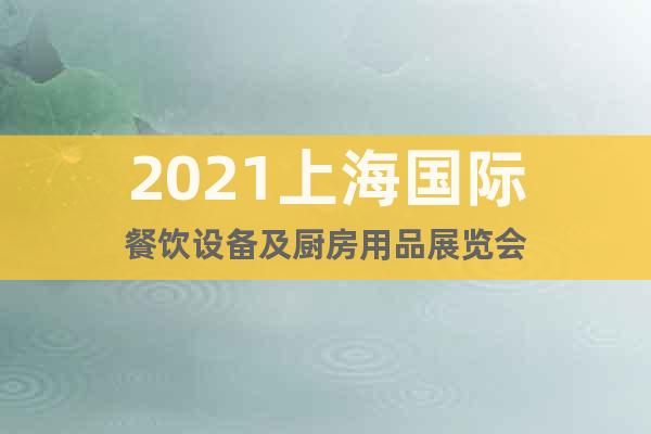 2021上海国际餐饮设备及厨房用品展览会