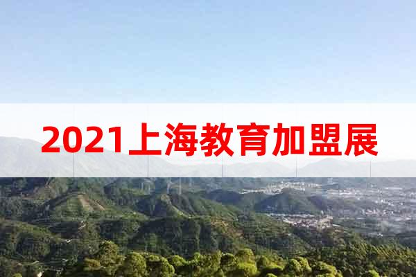 2021上海教育加盟展