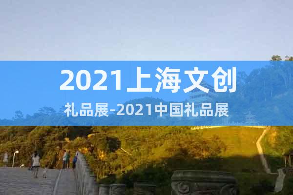 2021上海文创礼品展-2021中国礼品展
