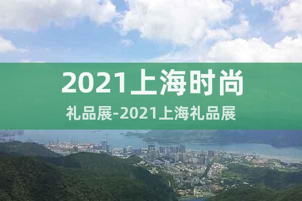 2021上海时尚礼品展-2021上海礼品展