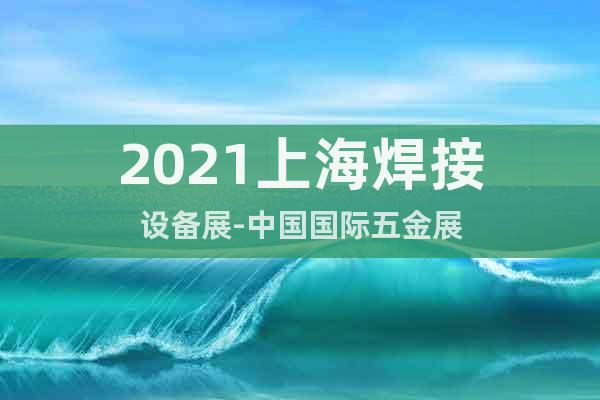 2021上海焊接设备展-中国国际五金展