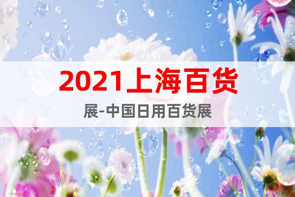2021上海百货展-中国日用百货展