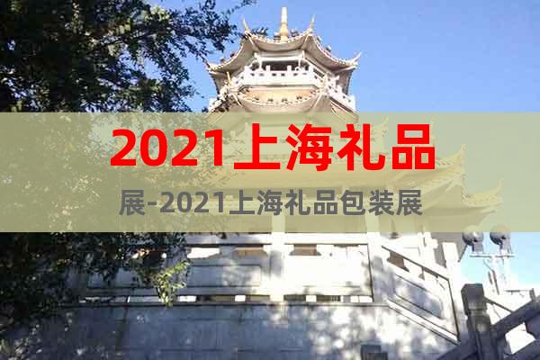 2021上海礼品展-2021上海礼品包装展