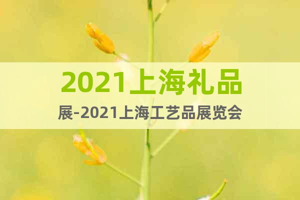2021上海礼品展-2021上海工艺品展览会