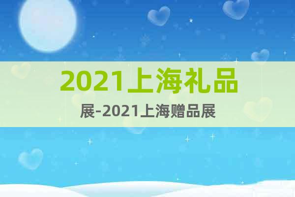2021上海礼品展-2021上海赠品展