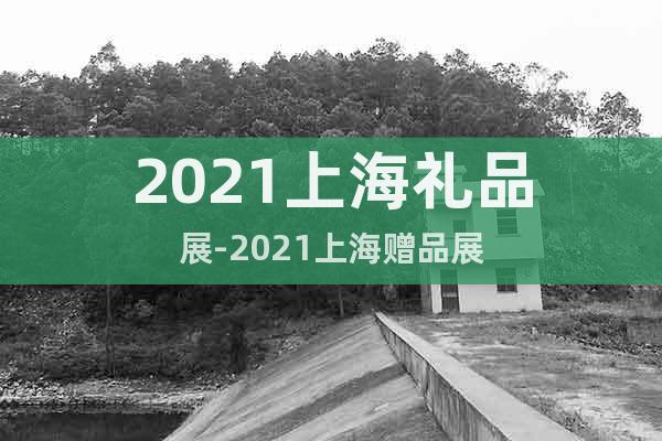 2021上海礼品展-2021上海赠品展