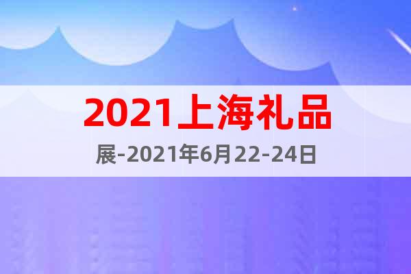 2021上海礼品展-2021年6月22-24日