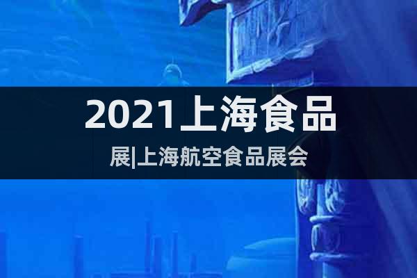 2021上海食品展|上海航空食品展會