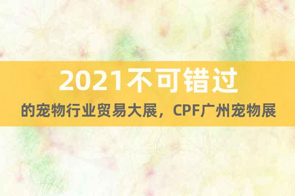 2021不可錯過的寵物行業(yè)貿(mào)易大展，CPF廣州寵物展5月來襲