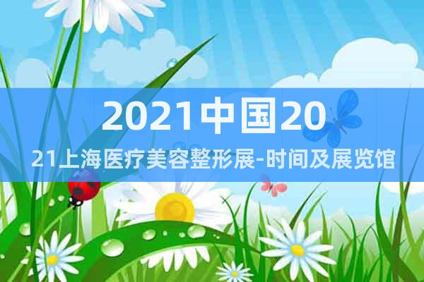 2021中国2021上海医疗美容整形展-时间及展览馆