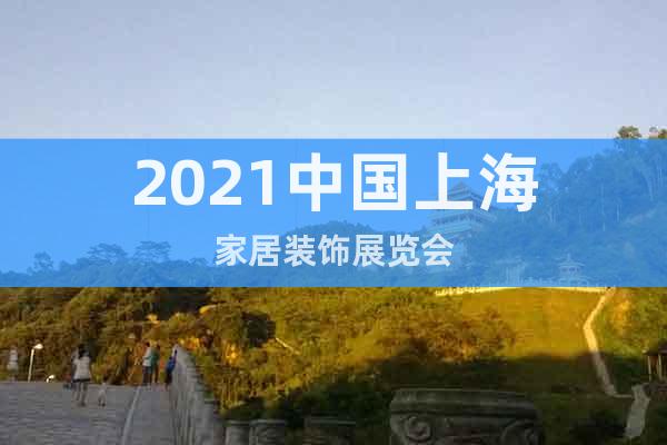 2021中國上海家居裝飾展覽會