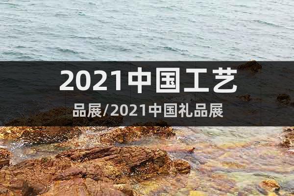 2021中国工艺品展/2021中国礼品展
