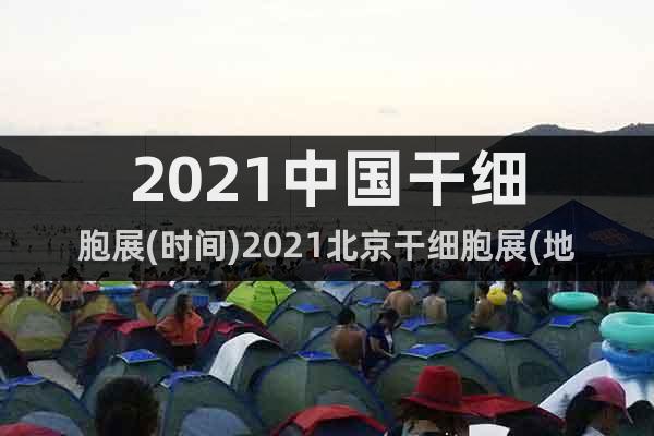 2021中國(guó)干細(xì)胞展(時(shí)間)2021北京干細(xì)胞展(地點(diǎn))