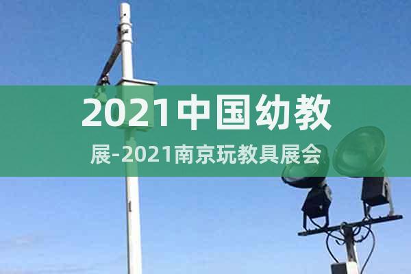 2021中国幼教展-2021南京玩教具展会