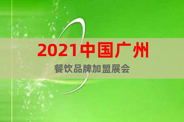 2021中国广州餐饮品牌加盟展会