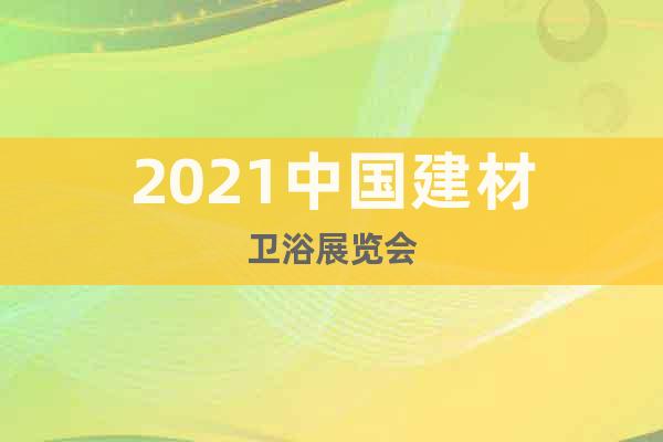 2021中国建材卫浴展览会