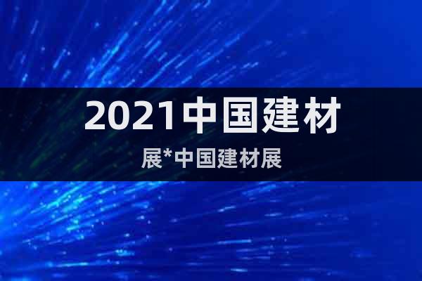 2021中国建材展*中国建材展