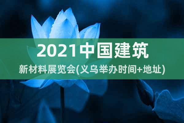 2021中国建筑新材料展览会(义乌举办时间+地址)