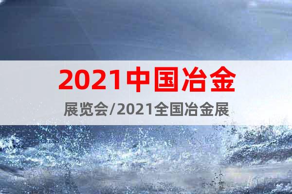 2021中國冶金展覽會(huì)/2021全國冶金展