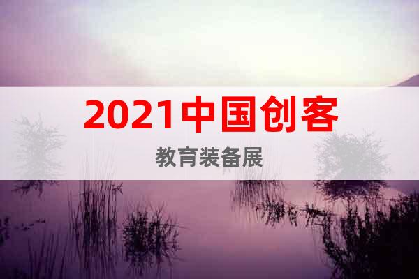 2021中國創(chuàng)客教育裝備展