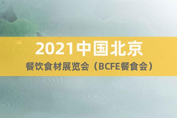 2021中国北京餐饮食材展览会（BCFE餐食会）