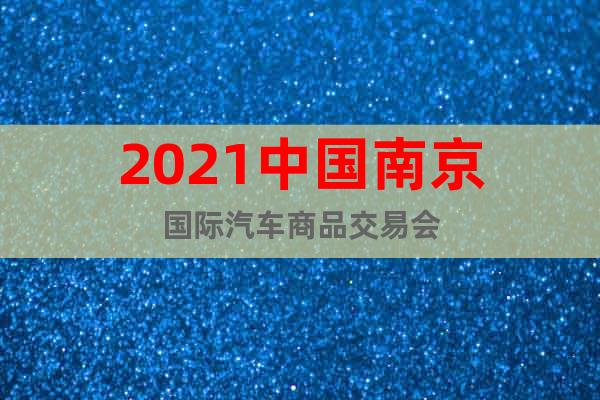 2021中國南京國際汽車商品交易會