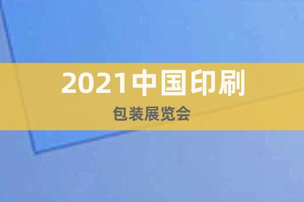 2021中國印刷包裝展覽會