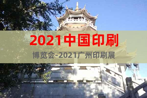 2021中国印刷博览会-2021广州印刷展