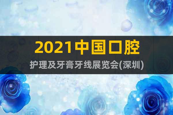 2021中国口腔护理及牙膏牙线展览会(深圳)