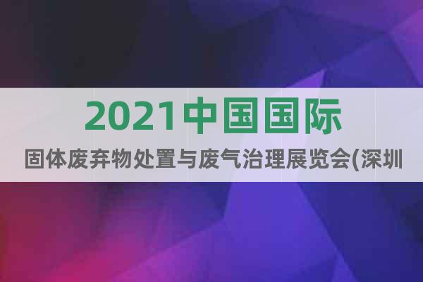 2021中国国际固体废弃物处置与废气治理展览会(深圳)