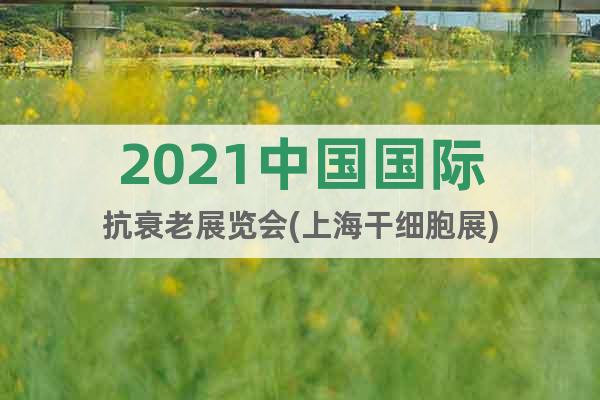 2021中國國際抗衰老展覽會(上海干細(xì)胞展)