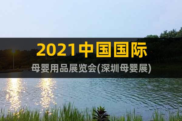2021中国国际母婴用品展览会(深圳母婴展)