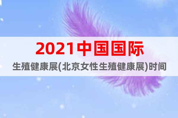 2021中國國際生殖健康展(北京女性生殖健康展)時(shí)間+地點(diǎn)