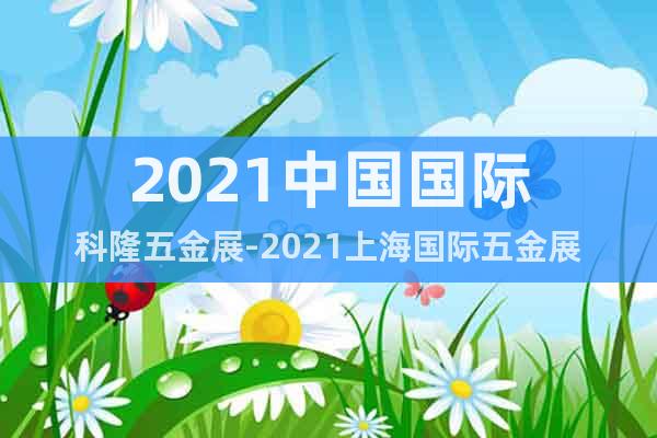 2021中国国际科隆五金展-2021上海国际五金展