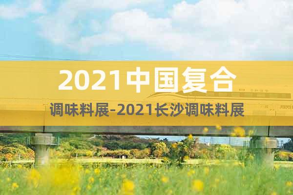 2021中国复合调味料展-2021长沙调味料展