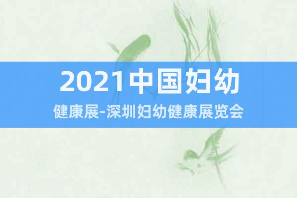 2021中國婦幼健康展-深圳婦幼健康展覽會