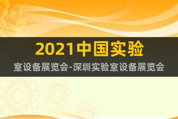 2021中國實驗室設備展覽會-深圳實驗室設備展覽會