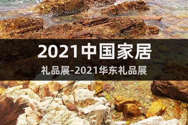 2021中国家居礼品展-2021华东礼品展