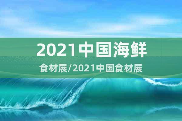 2021中國(guó)海鮮食材展/2021中國(guó)食材展